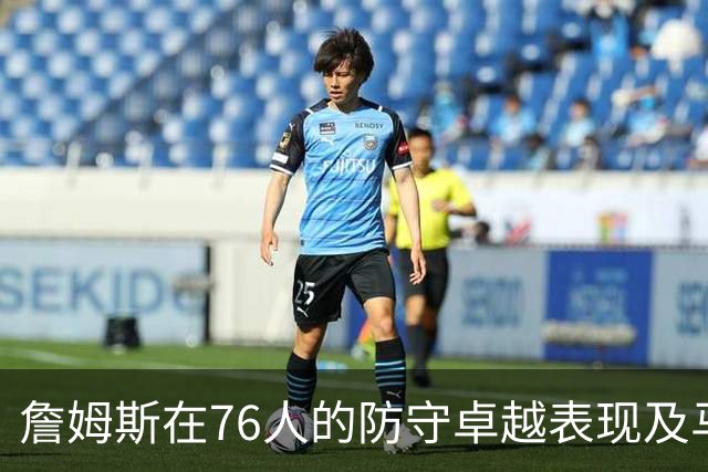 詹姆斯在76人的防守卓越表现及马克西的潜力分析