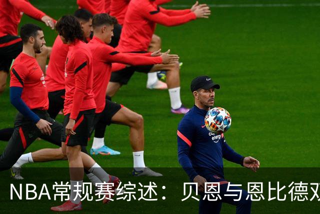 NBA常规赛综述:贝恩与恩比德双星闪耀,各队战绩显著分化